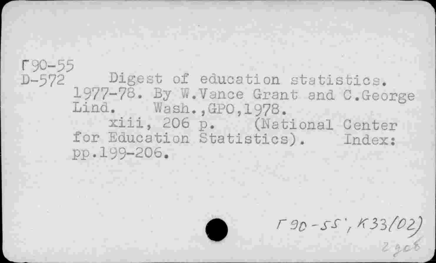 ﻿r90-55
D-572 Digest of education statistics.
1977-78« By W.Vance Grant and C.George Lind. Wash.,GP0,1978.
xiii, 206 p. (National Center for Education Statistics). Index: pp.199-206.